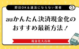 auかんたん決済現金化のおすすめ最新方法！即日OK＆違法にならない業者