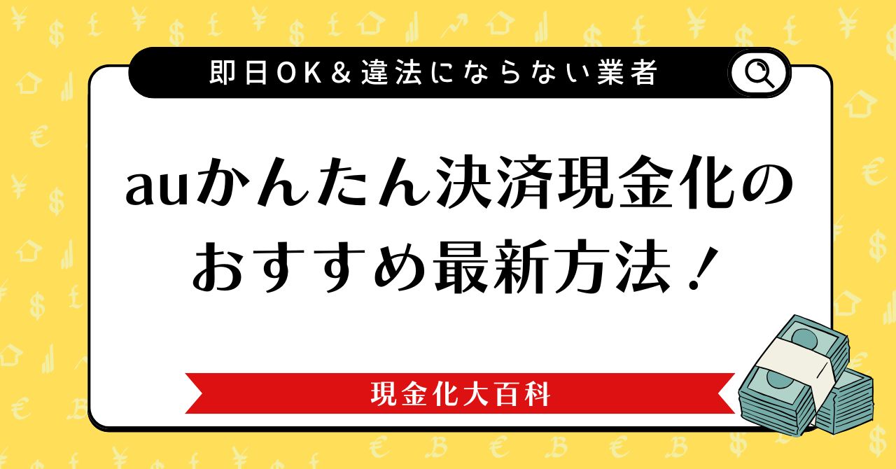 auかんたん決済現金化のおすすめ最新方法！即日OK＆違法にならない業者