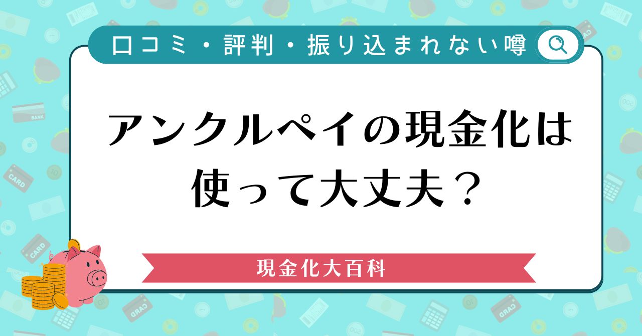 アンクルペイの現金化は使って大丈夫？口コミ・評判と振り込まれない噂を調査