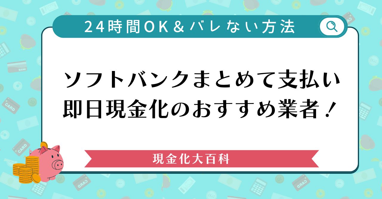 ソフトバンクまとめて支払い即日現金化のおすすめ業者！24時間OK＆バレない方法