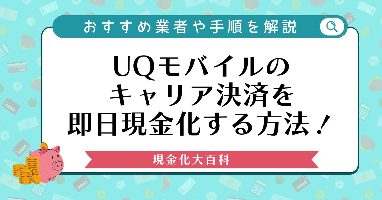 UQモバイルのキャリア決済を即日現金化する方法！おすすめ業者や手順を解説