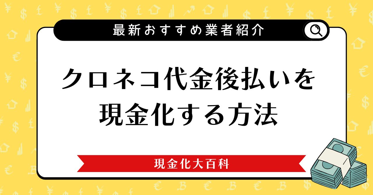 クロネコ代金後払いを現金化する方法とおすすめ業者6選【2025年最新版】
