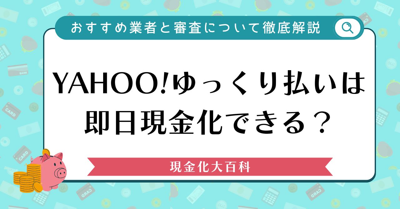 Yahoo!ゆっくり払いは即日現金化できる？おすすめ業者と審査について徹底解説