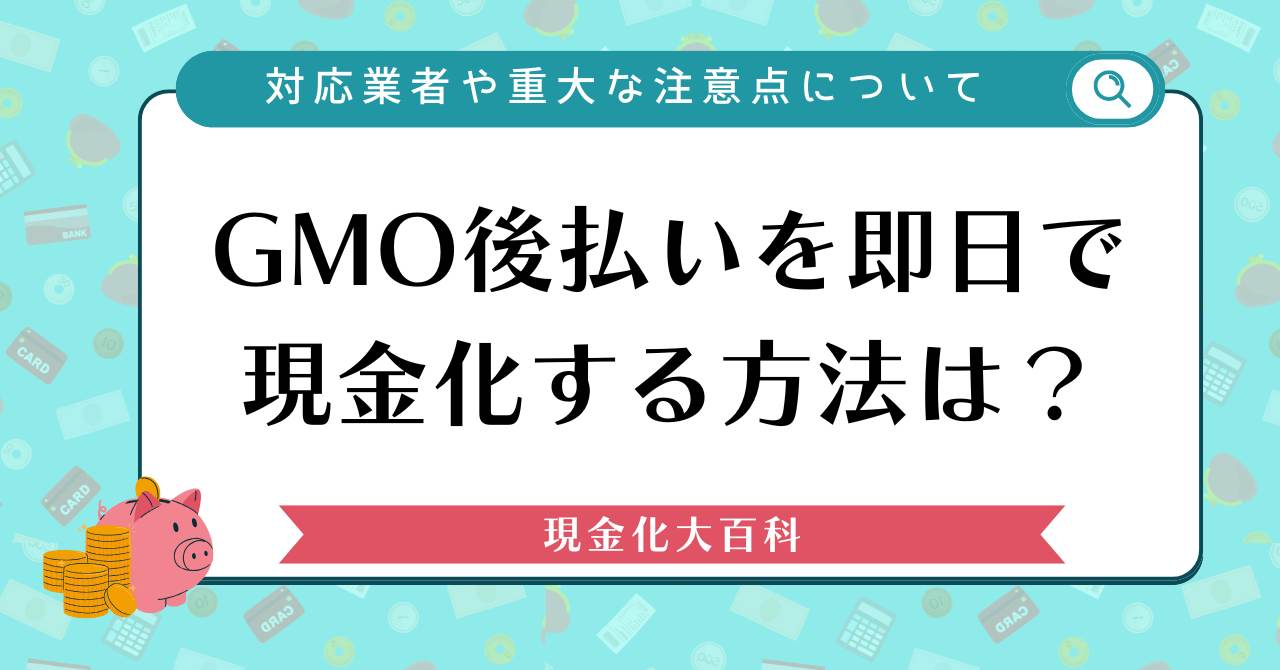 GMO後払いを即日で現金化する方法は？対応業者や重大な注意点について