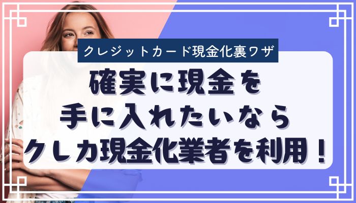 確実に現金を手に入れたいならクレカ現金化業者を利用！