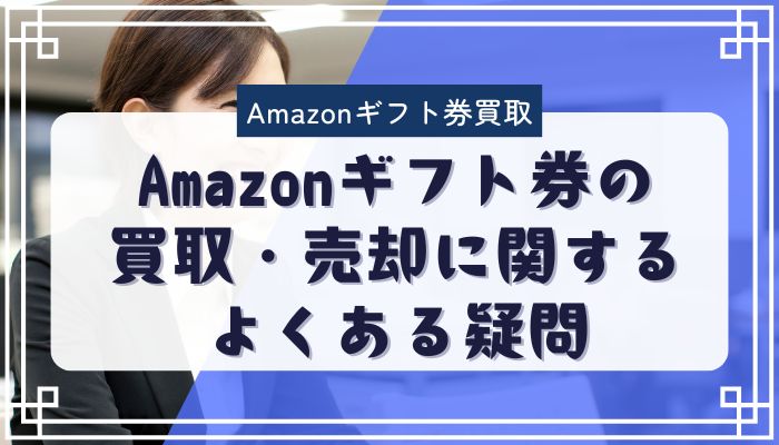 Amazonギフト券の買取・売却に関するよくある疑問