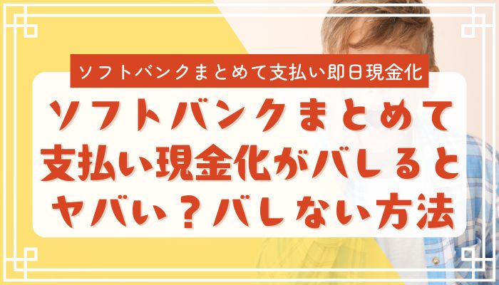 ソフトバンクまとめて支払い現金化がバレるとヤバい？バレない方法