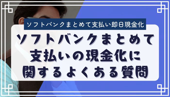 ソフトバンクまとめて支払いの現金化に関するよくある質問