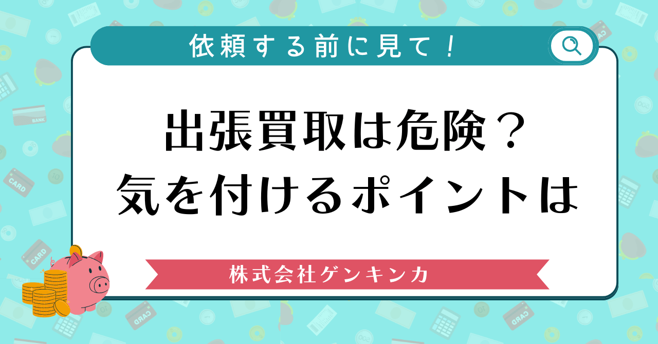 出張買取は危険？気を付けるポイントは