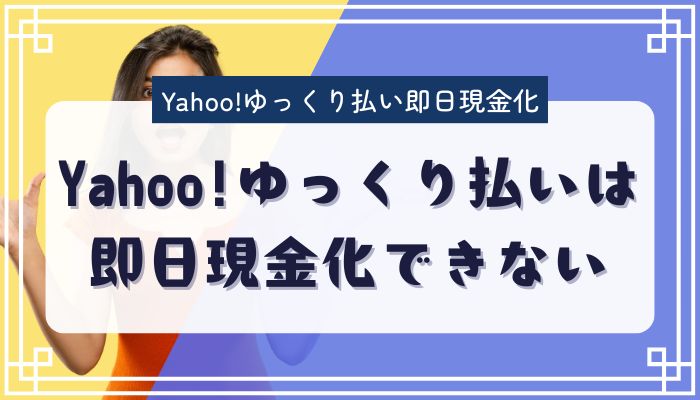 Yahoo!ゆっくり払いは即日現金化できない