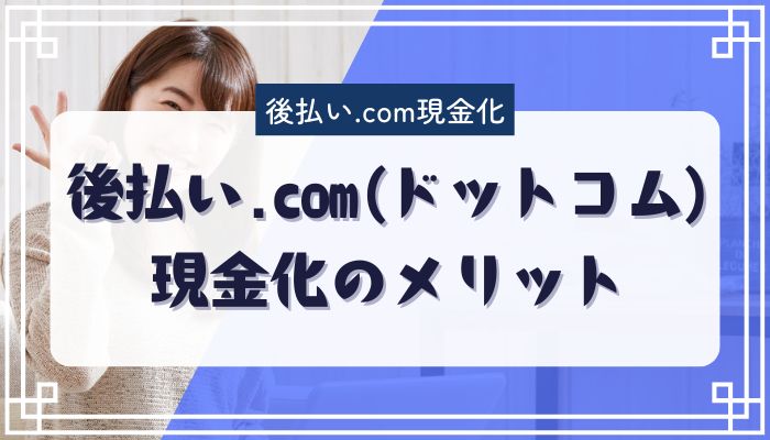 後払い.com(ドットコム)現金化のメリット
