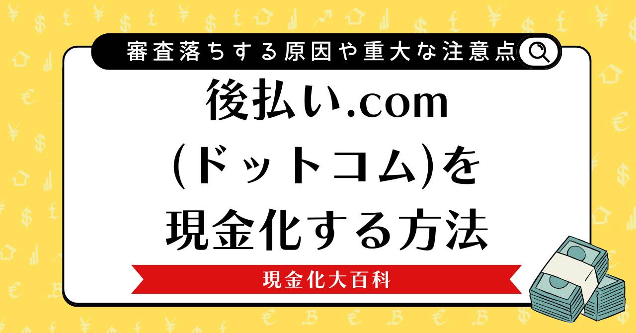 後払い.com(ドットコム)を現金化する方法【審査落ちする原因や重大な注意点】