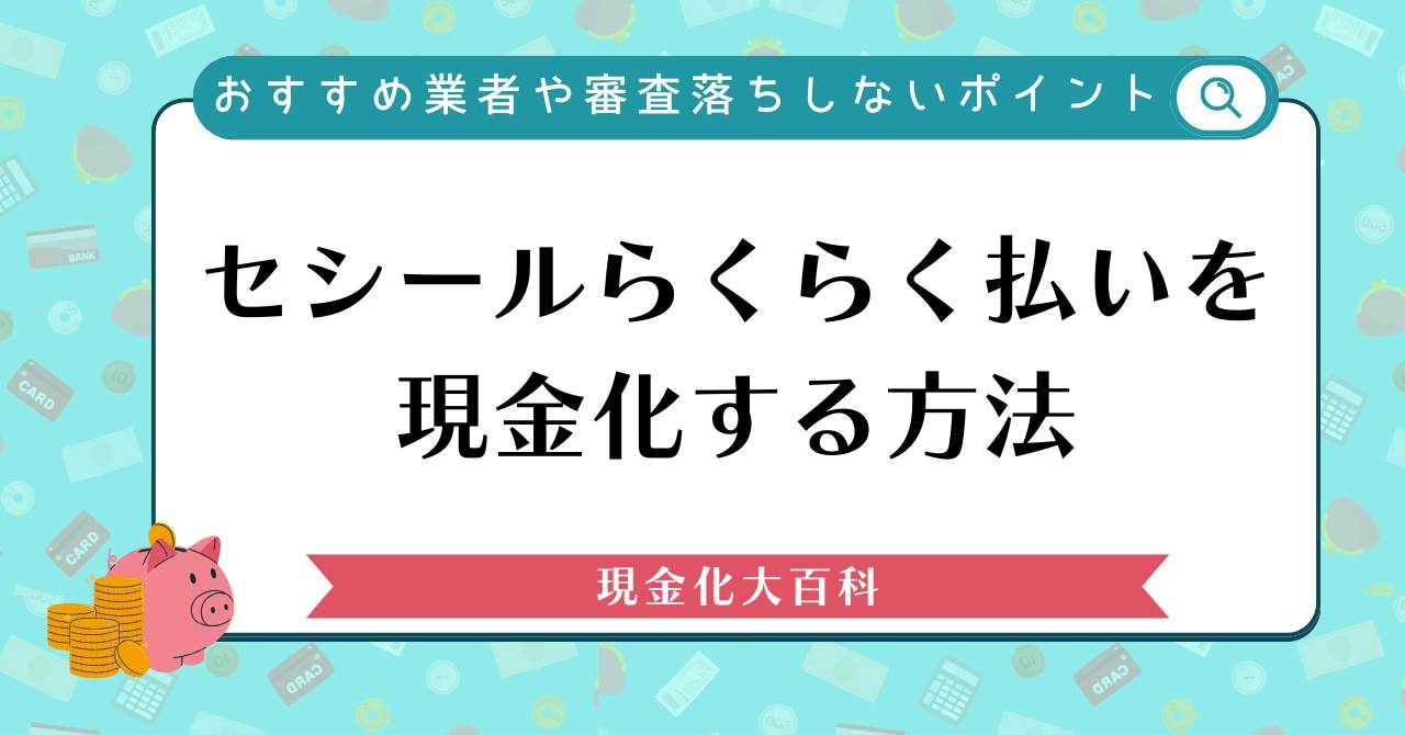 セシールらくらく払いを現金化する方法【おすすめ業者や審査落ちしないポイント】