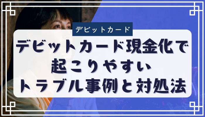 デビットカード現金化で起こりやすいトラブル事例と対処法