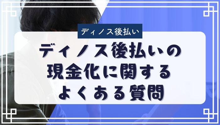 ディノス後払いの現金化に関するよくある質問