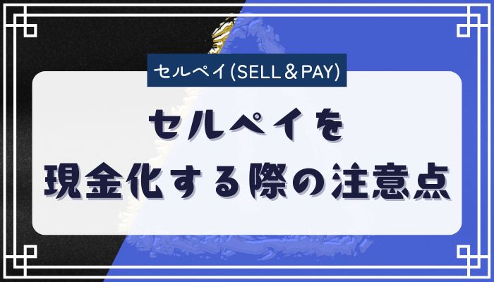 セルペイを現金化する際の注意点